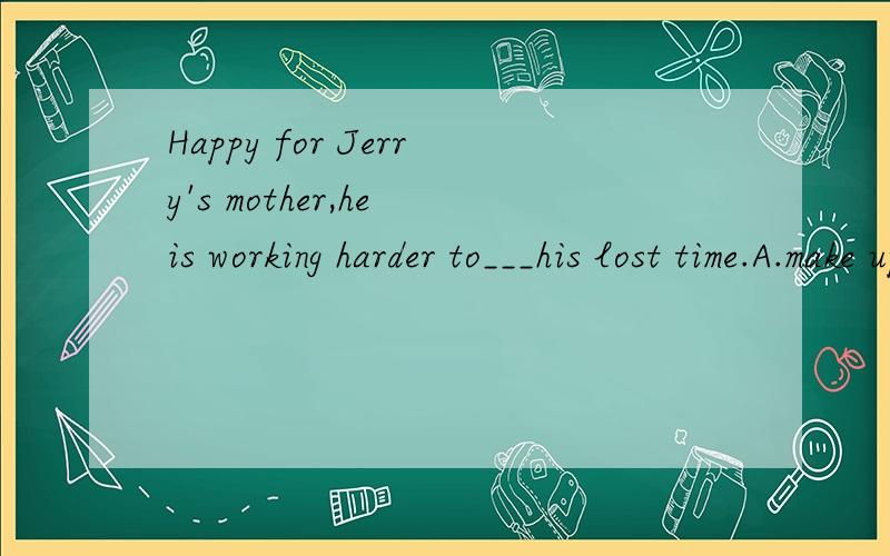 Happy for Jerry's mother,he is working harder to___his lost time.A.make up for B.keep up withC.catch up with D.make use of