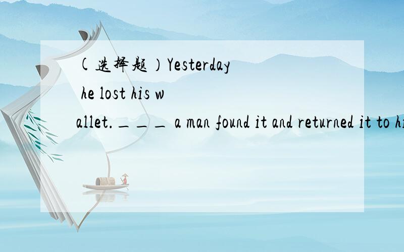 (选择题）Yesterday he lost his wallet.___ a man found it and returned it to him.A.LuckB.LuckyC.LuckilyD.Unluckily