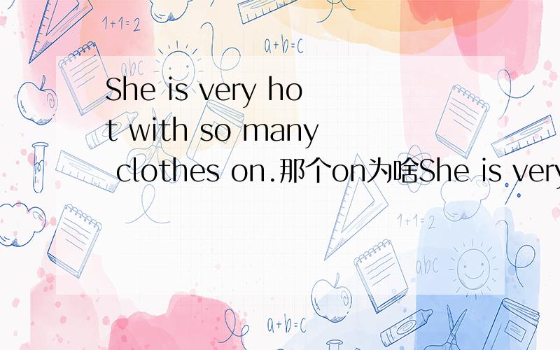 She is very hot with so many clothes on.那个on为啥She is very hot with so many clothes on.那个on为啥有呢?