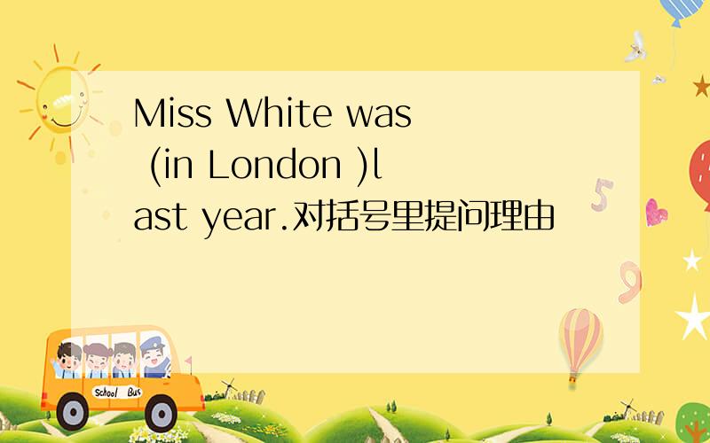 Miss White was (in London )last year.对括号里提问理由