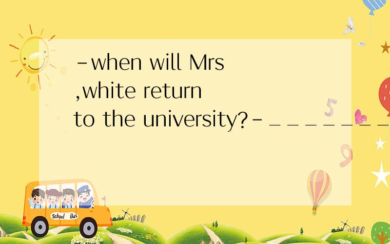 -when will Mrs,white return to the university?-_______Auntil next month                           Bnot until next month                       Cafter a few months                   Dfor a few months