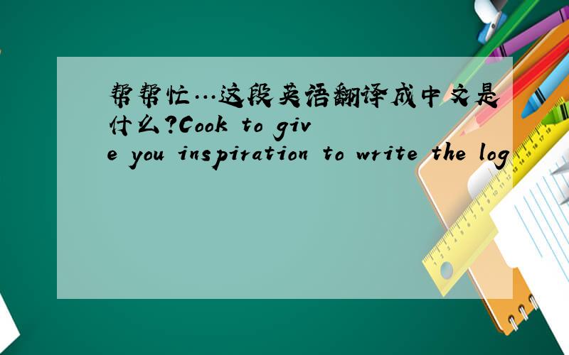 帮帮忙…这段英语翻译成中文是什么?Cook to give you inspiration to write the log