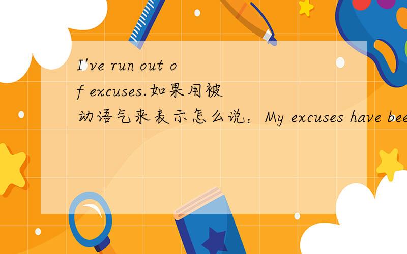 I've run out of excuses.如果用被动语气来表示怎么说：My excuses have been ran out?