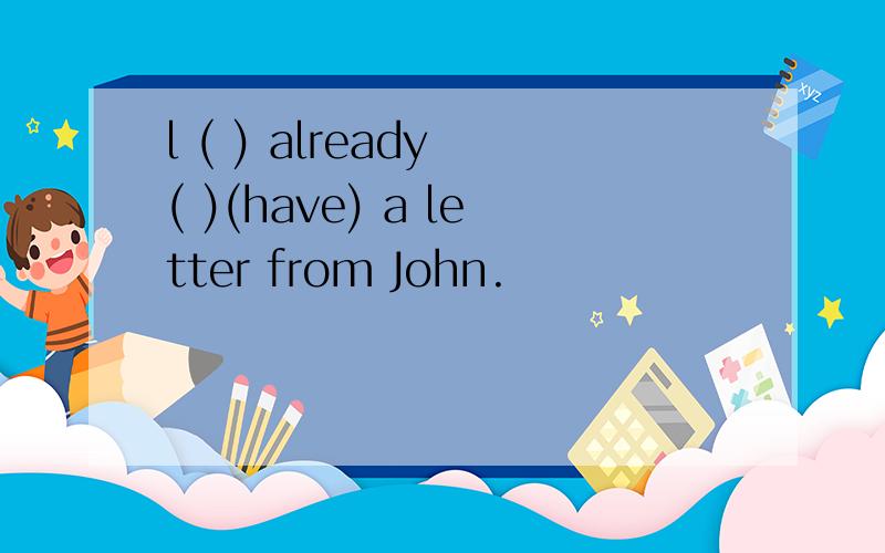 l ( ) already ( )(have) a letter from John.