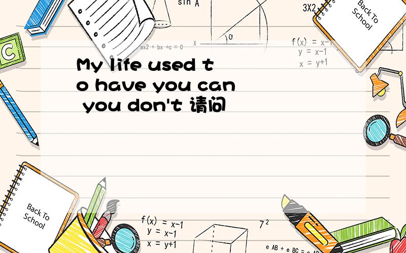 My life used to have you can you don't 请问