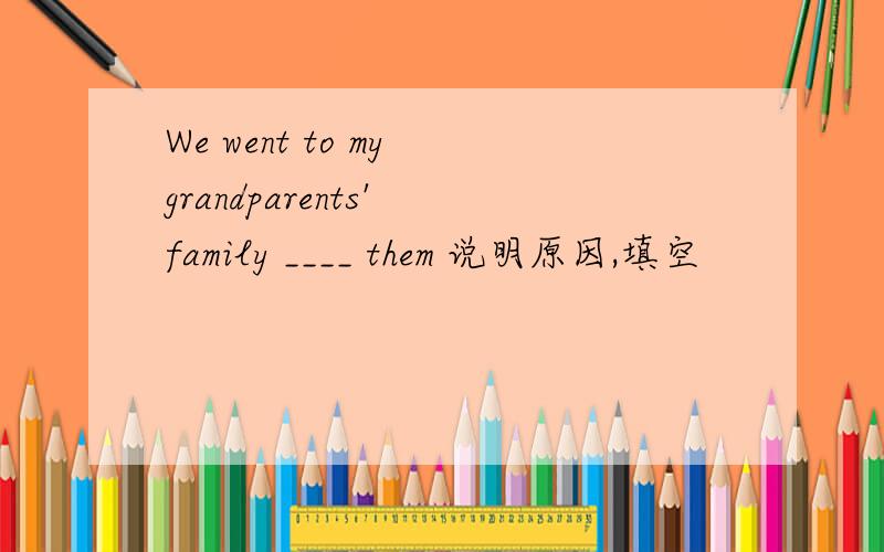We went to my grandparents' family ____ them 说明原因,填空