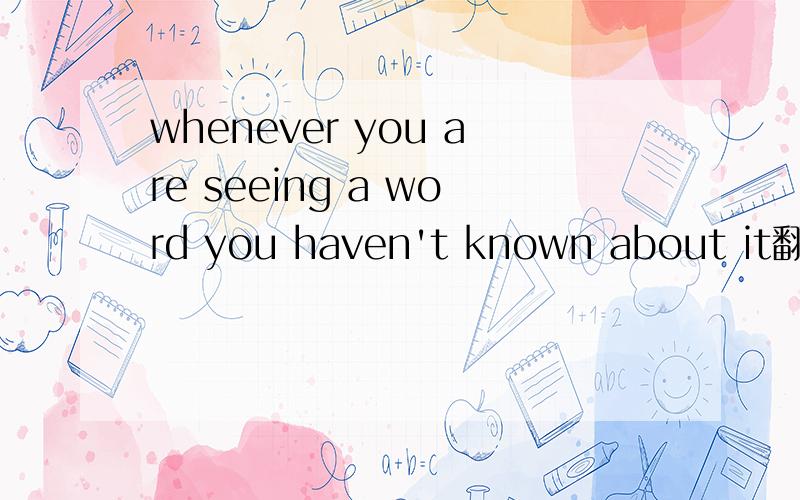 whenever you are seeing a word you haven't known about it翻译全文,more talking with foreign people and more learning english whenever you are seeing a word you haven't known about it.这句话对吗?为什么word和you中间不加when