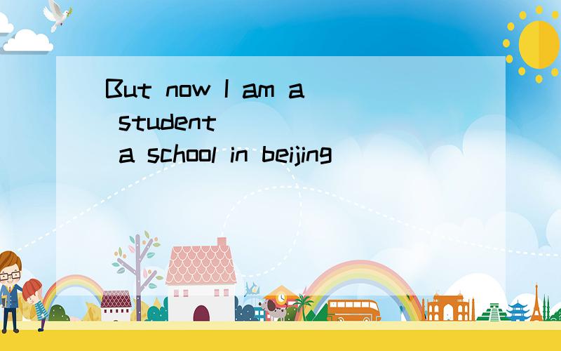 But now I am a student _____ a school in beijing