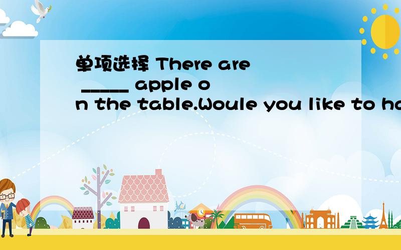 单项选择 There are _____ apple on the table.Woule you like to have one?A.few B.a few C.a little