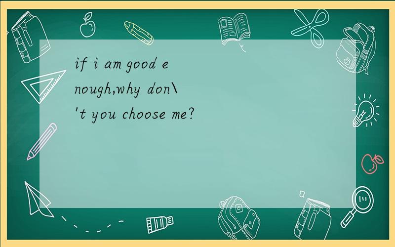 if i am good enough,why don\'t you choose me?