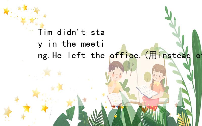 Tim didn't stay in the meeting.He left the office.(用instead of 将两句连成一句）,怎么连呢