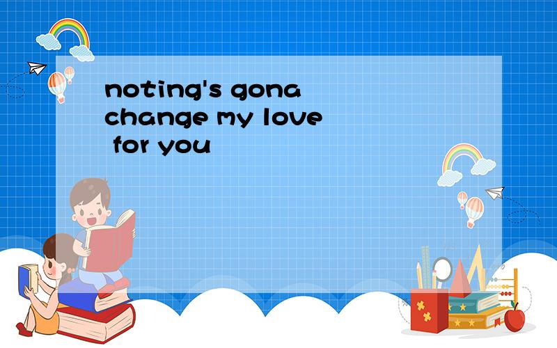 noting's gona change my love for you