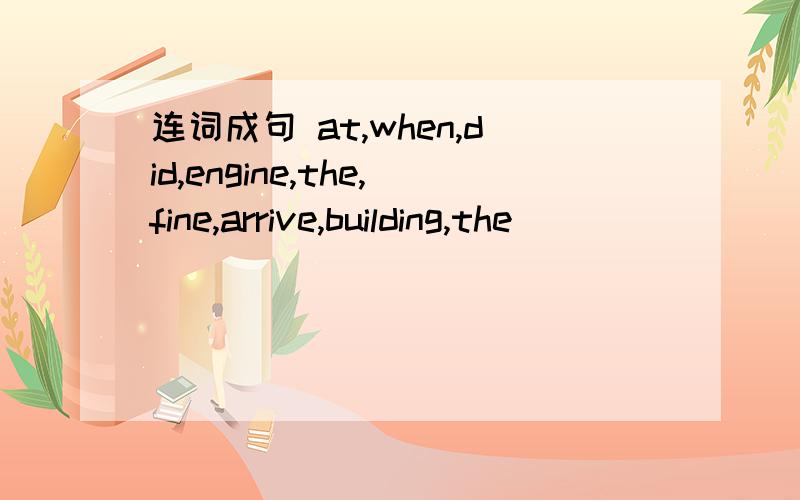 连词成句 at,when,did,engine,the,fine,arrive,building,the