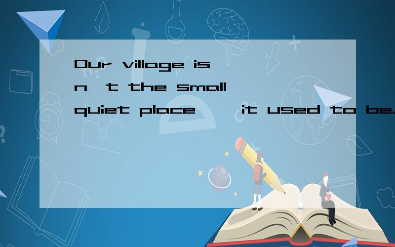 Our village isn't the small quiet place ——it used to be.A.which B.that C.what D.where正确答案为B为什么A不能选啊?