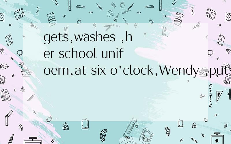 gets,washes ,her school unifoem,at six o'clock,Wendy ,puts on ,and 连词成句 怎么写?
