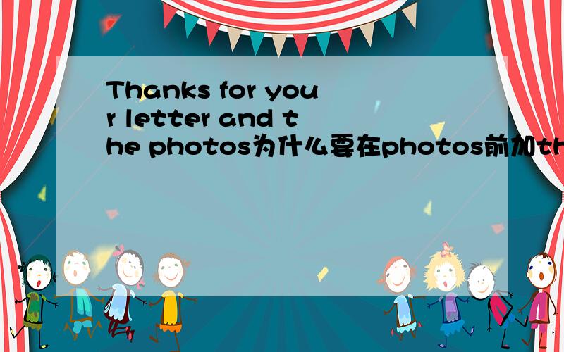 Thanks for your letter and the photos为什么要在photos前加the?我写这句话时总是忘加THE,为什么要加THE呢,最后一个,