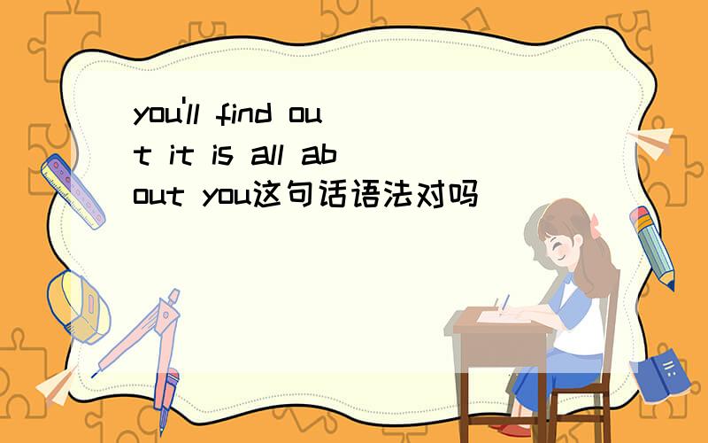 you'll find out it is all about you这句话语法对吗