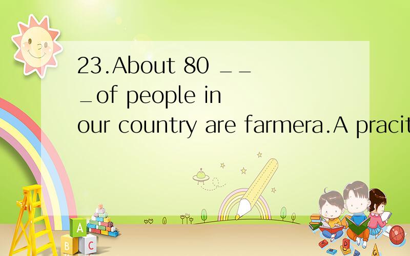 23.About 80 ___of people in our country are farmera.A pracitce B percent C pollution D paper请翻译句子和选项并加以说明原因