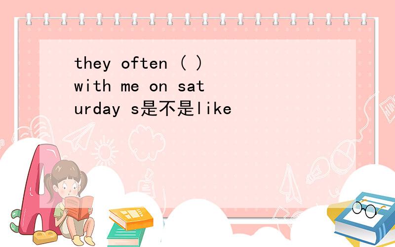 they often ( )with me on saturday s是不是like