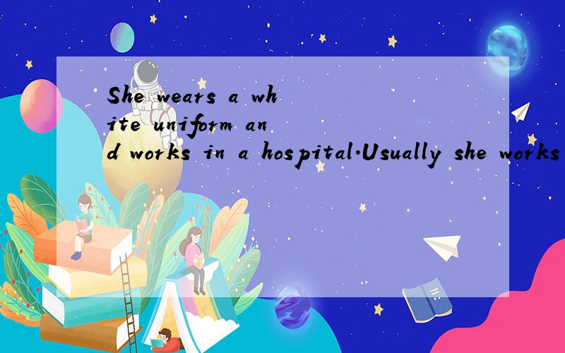 She wears a white uniform and works in a hospital.Usually she works in the day,but sometimes theworks at night.翻译一下