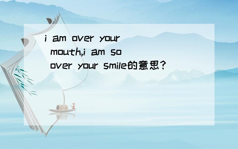 i am over your mouth,i am so over your smile的意思?