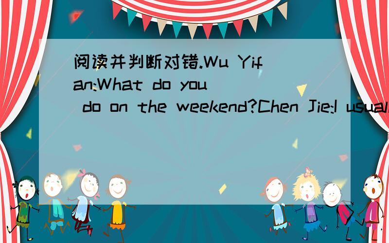 阅读并判断对错.Wu Yifan:What do you do on the weekend?Chen Jie:I usually play the piano and readEnglish.Sometimes I go hiking with my dad.I like going hiking,but not this weekend.Wu Yifan:Why?Chen Jie:Because my dad is going to Kuming this wee