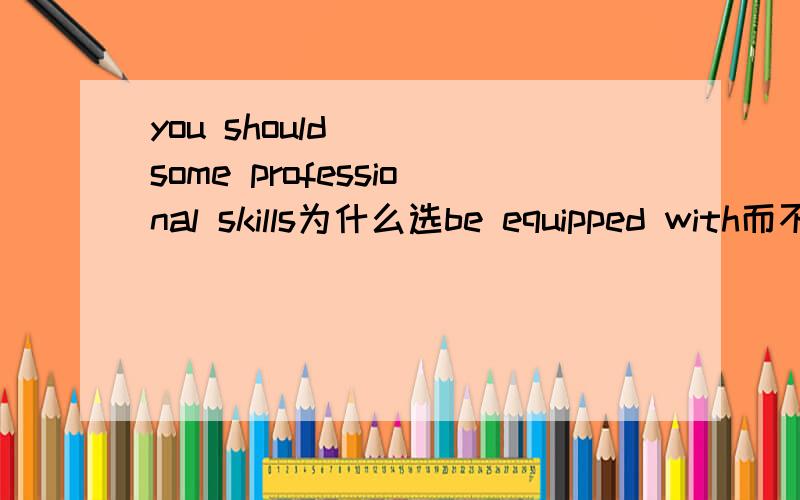 you should ___some professional skills为什么选be equipped with而不是选equip with!