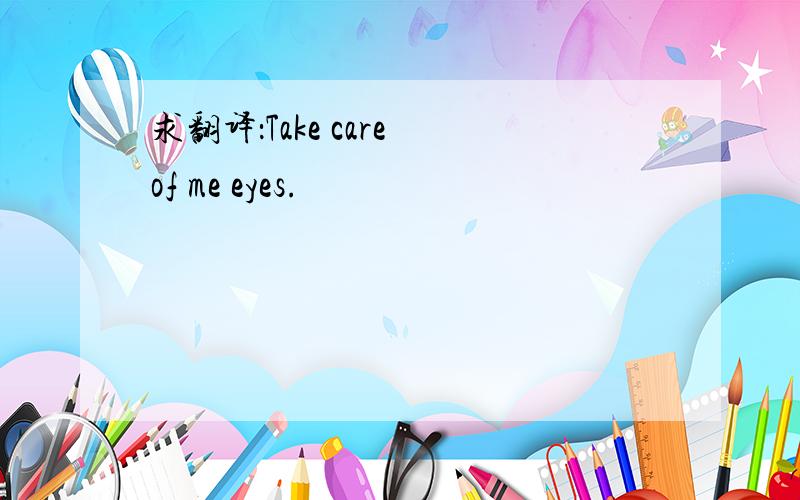 求翻译：Take care of me eyes.