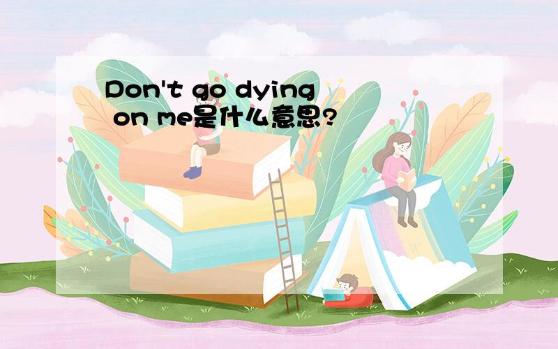 Don't go dying on me是什么意思?