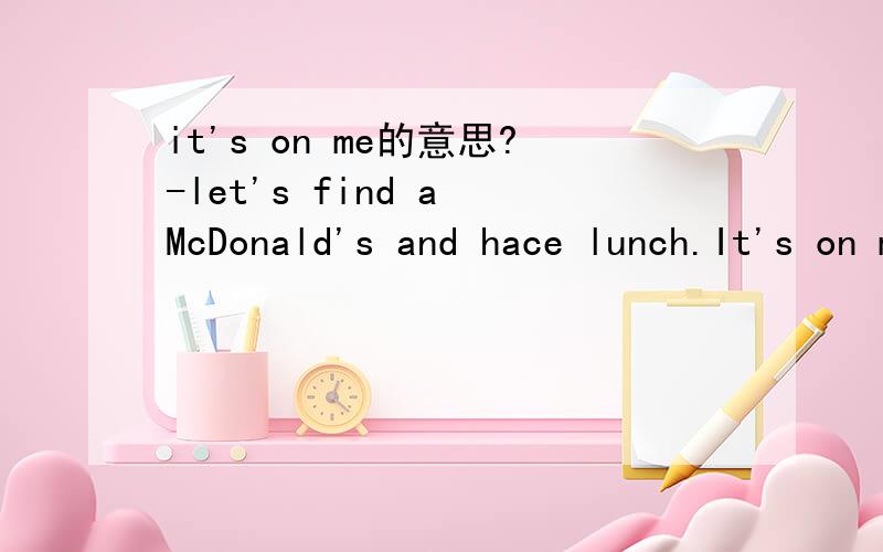 it's on me的意思?-let's find a McDonald's and hace lunch.It's on me.