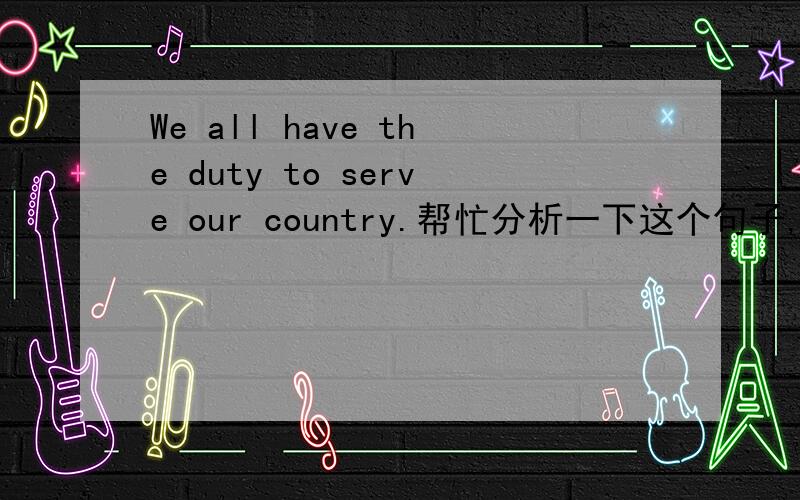 We all have the duty to serve our country.帮忙分析一下这个句子,
