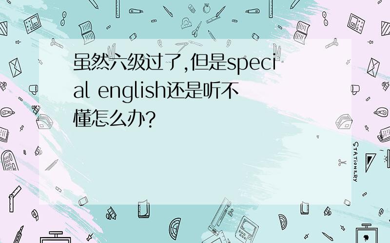 虽然六级过了,但是special english还是听不懂怎么办?