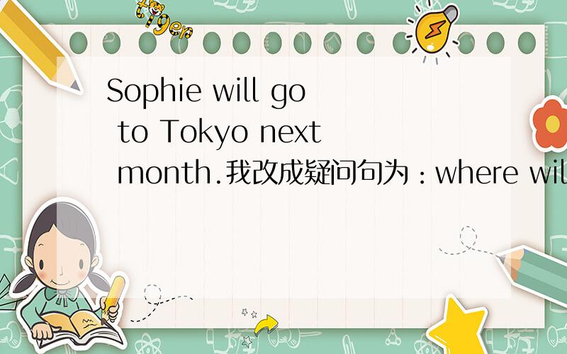 Sophie will go to Tokyo next month.我改成疑问句为：where will sophie go to next month.为什么错了呢