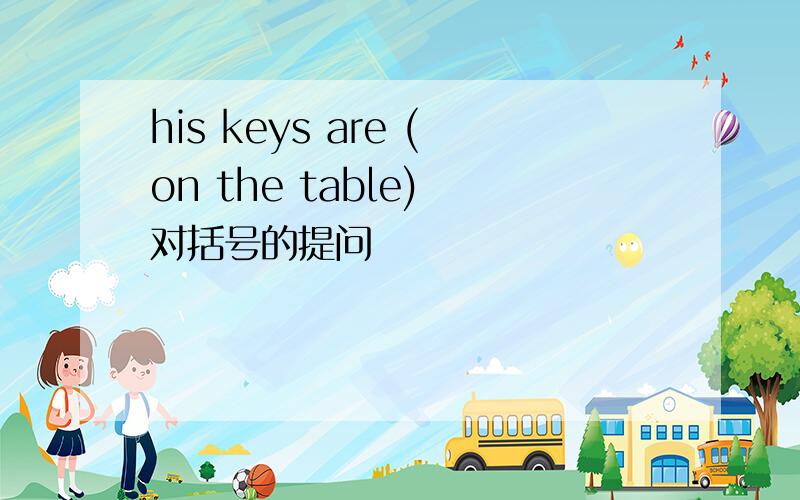 his keys are (on the table) 对括号的提问