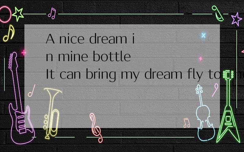 A nice dream in mine bottle It can bring my dream fly to The sky and crose the sea In the end and