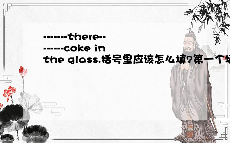 -------there--------coke in the glass.括号里应该怎么填?第一个填is还是are,第二个填any还是