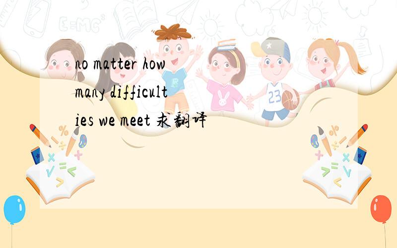 no matter how many difficulties we meet 求翻译