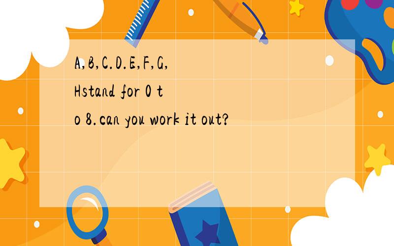 A,B,C.D.E,F,G,Hstand for 0 to 8.can you work it out?