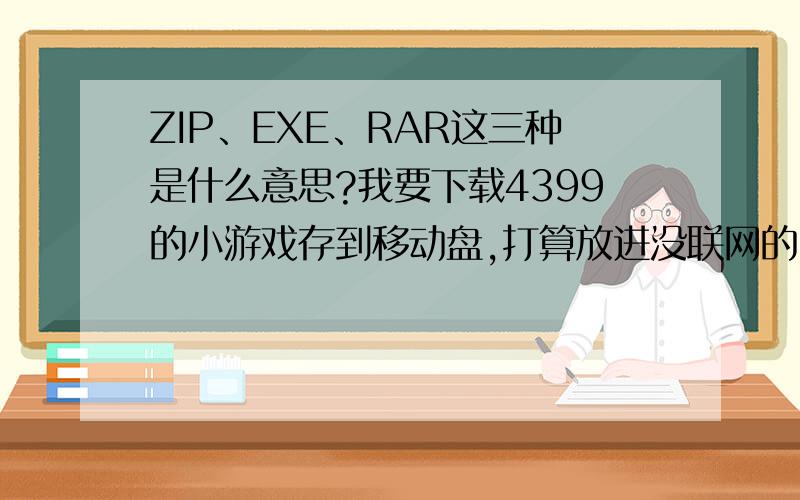 ZIP、EXE、RAR这三种是什么意思?我要下载4399的小游戏存到移动盘,打算放进没联网的电脑.不知道这三种哪种可以用?