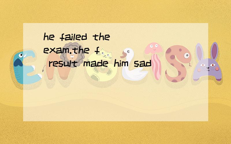 he failed the exam.the f____ result made him sad