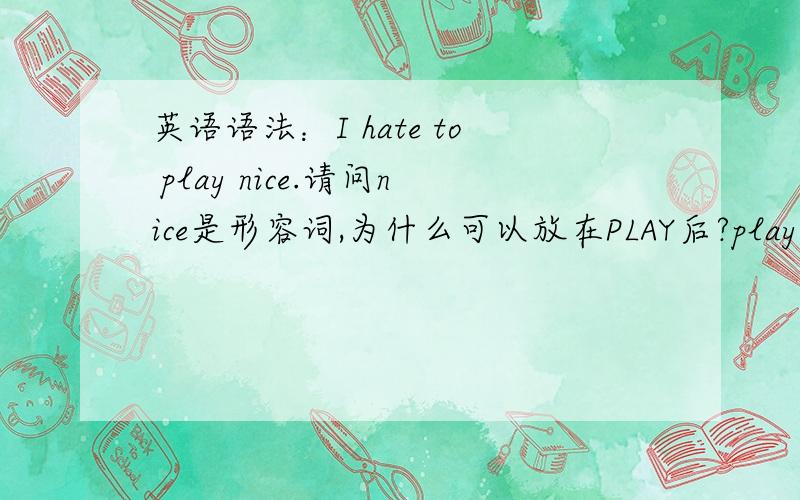 英语语法：I hate to play nice.请问nice是形容词,为什么可以放在PLAY后?play还有系动词性质?