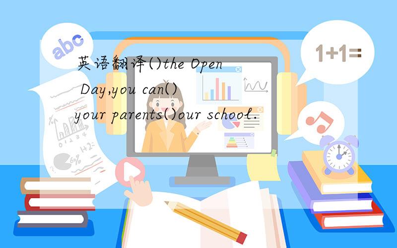 英语翻译()the Open Day,you can()your parents()our school.