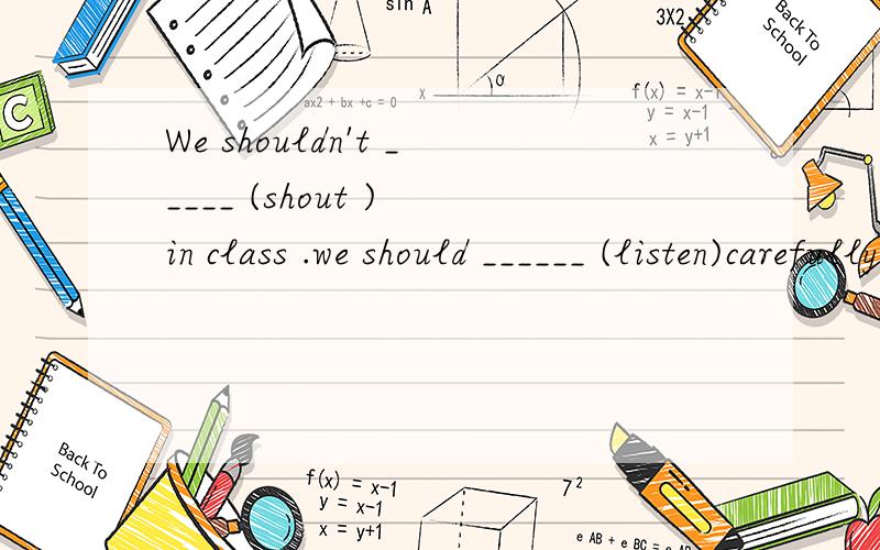 We shouldn't _____ (shout ) in class .we should ______ (listen)carefully 则么写