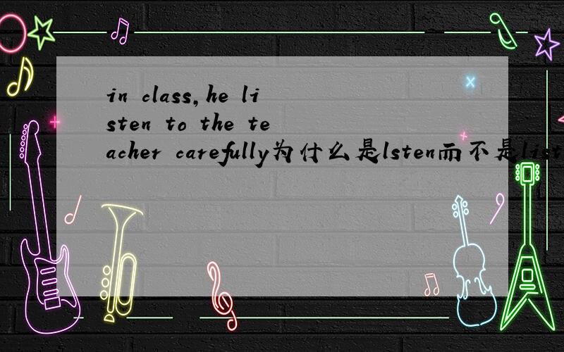 in class,he listen to the teacher carefully为什么是lsten而不是listens