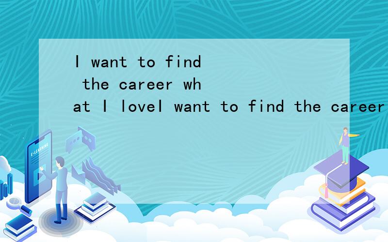 I want to find the career what I loveI want to find the career what I love帮我翻译一下