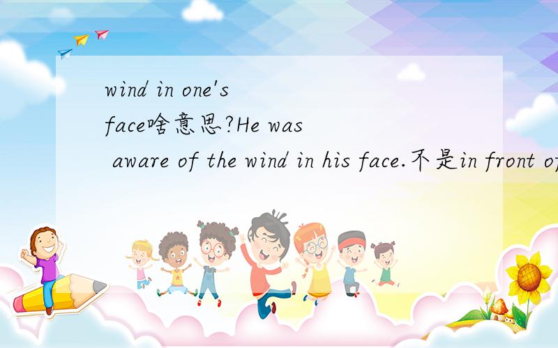 wind in one's face啥意思?He was aware of the wind in his face.不是in front of呀