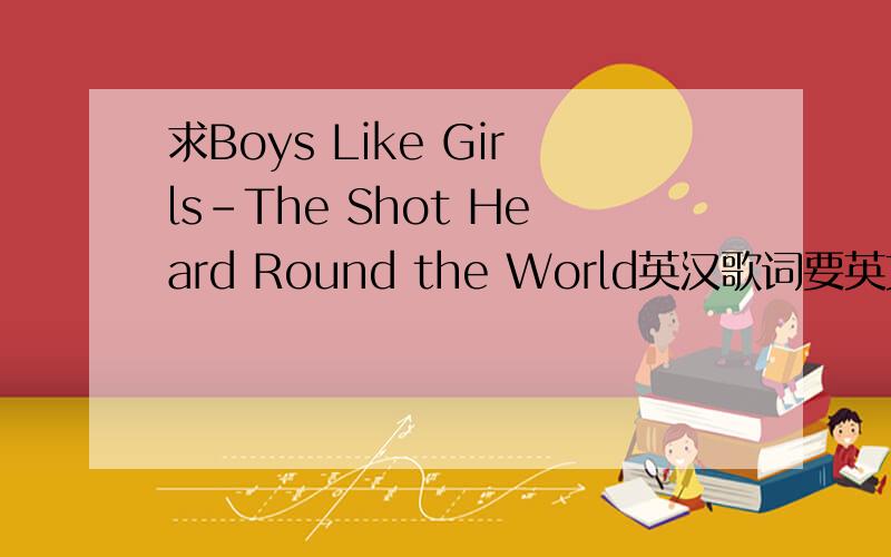 求Boys Like Girls-The Shot Heard Round the World英汉歌词要英文和汉语翻译的