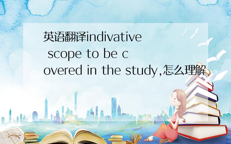 英语翻译indivative scope to be covered in the study,怎么理解