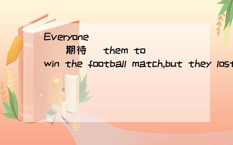 Everyone ______(期待) them to win the football match,but they lost again.