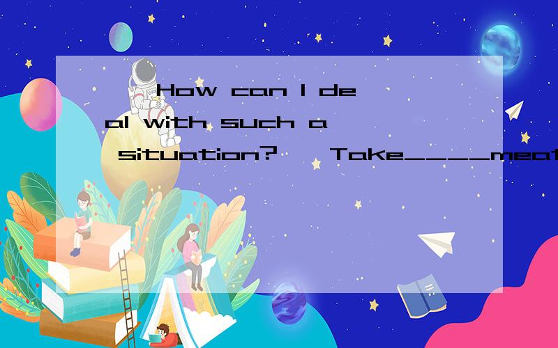 ——How can I deal with such a situation?——Take____meature you think best.A.whateverB.whichever解释一下